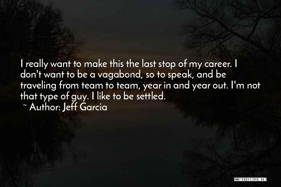 Jeff Garcia Quotes: I Really Want To Make This The Last Stop Of My Career. I Don't Want To Be A Vagabond, So