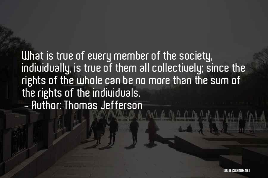 Thomas Jefferson Quotes: What Is True Of Every Member Of The Society, Individually, Is True Of Them All Collectively; Since The Rights Of