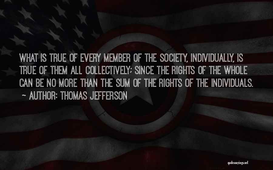 Thomas Jefferson Quotes: What Is True Of Every Member Of The Society, Individually, Is True Of Them All Collectively; Since The Rights Of