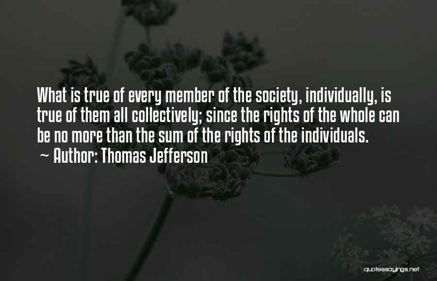 Thomas Jefferson Quotes: What Is True Of Every Member Of The Society, Individually, Is True Of Them All Collectively; Since The Rights Of
