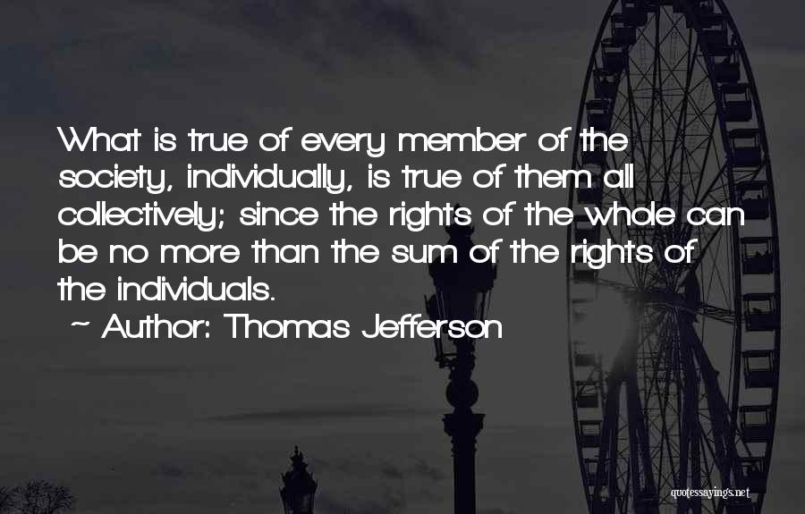 Thomas Jefferson Quotes: What Is True Of Every Member Of The Society, Individually, Is True Of Them All Collectively; Since The Rights Of