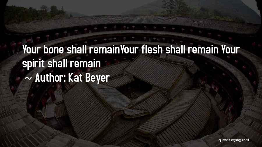 Kat Beyer Quotes: Your Bone Shall Remainyour Flesh Shall Remain Your Spirit Shall Remain