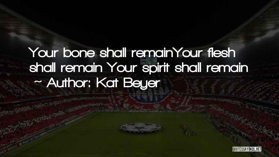 Kat Beyer Quotes: Your Bone Shall Remainyour Flesh Shall Remain Your Spirit Shall Remain