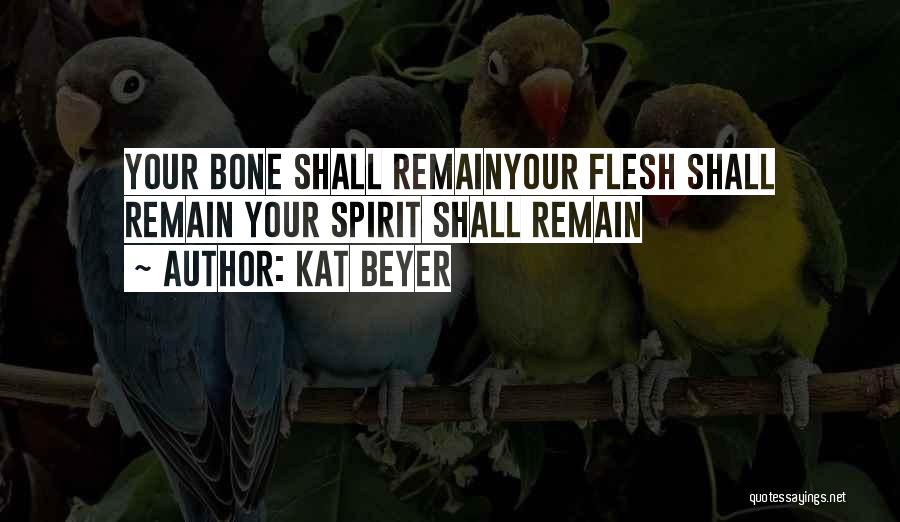 Kat Beyer Quotes: Your Bone Shall Remainyour Flesh Shall Remain Your Spirit Shall Remain