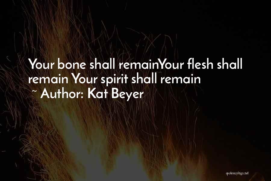 Kat Beyer Quotes: Your Bone Shall Remainyour Flesh Shall Remain Your Spirit Shall Remain