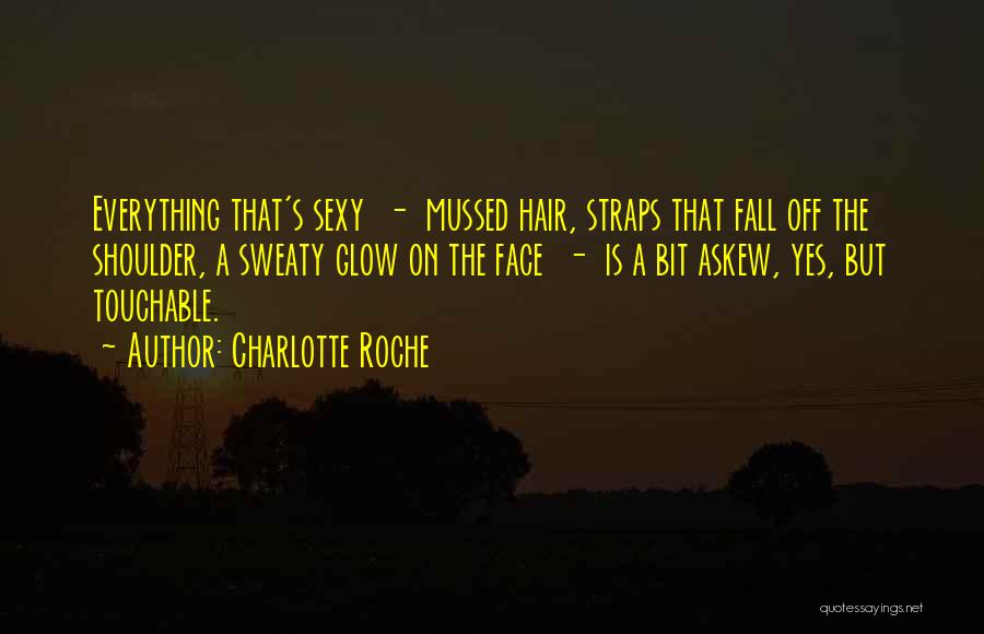 Charlotte Roche Quotes: Everything That's Sexy - Mussed Hair, Straps That Fall Off The Shoulder, A Sweaty Glow On The Face - Is