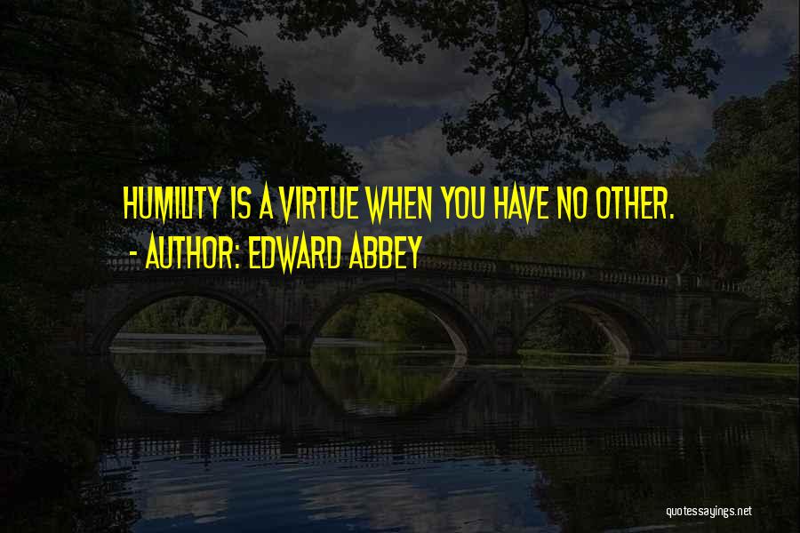 Edward Abbey Quotes: Humility Is A Virtue When You Have No Other.