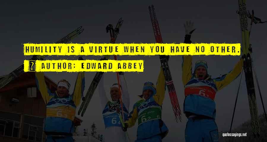 Edward Abbey Quotes: Humility Is A Virtue When You Have No Other.