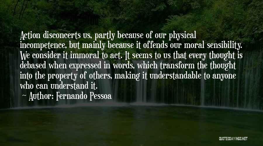 Fernando Pessoa Quotes: Action Disconcerts Us, Partly Because Of Our Physical Incompetence, But Mainly Because It Offends Our Moral Sensibility. We Consider It