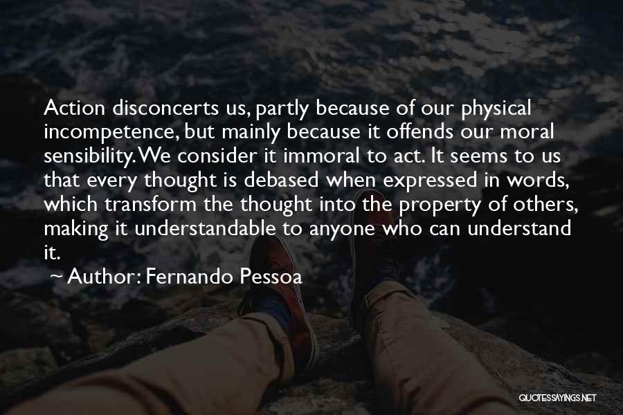 Fernando Pessoa Quotes: Action Disconcerts Us, Partly Because Of Our Physical Incompetence, But Mainly Because It Offends Our Moral Sensibility. We Consider It