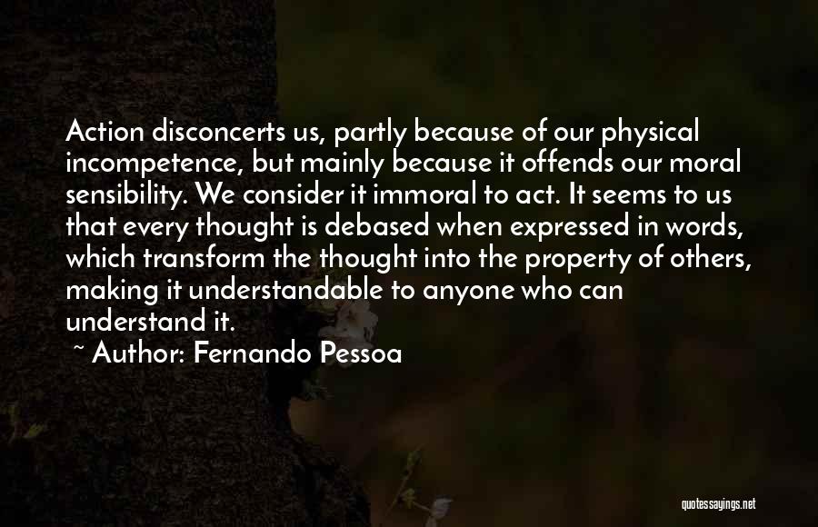 Fernando Pessoa Quotes: Action Disconcerts Us, Partly Because Of Our Physical Incompetence, But Mainly Because It Offends Our Moral Sensibility. We Consider It