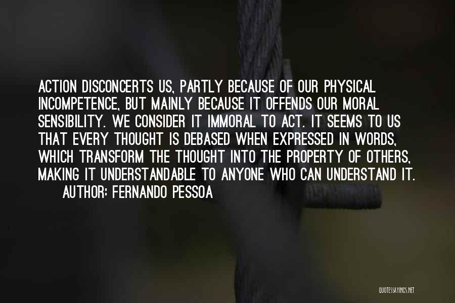 Fernando Pessoa Quotes: Action Disconcerts Us, Partly Because Of Our Physical Incompetence, But Mainly Because It Offends Our Moral Sensibility. We Consider It