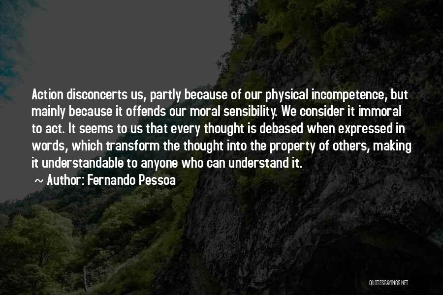 Fernando Pessoa Quotes: Action Disconcerts Us, Partly Because Of Our Physical Incompetence, But Mainly Because It Offends Our Moral Sensibility. We Consider It