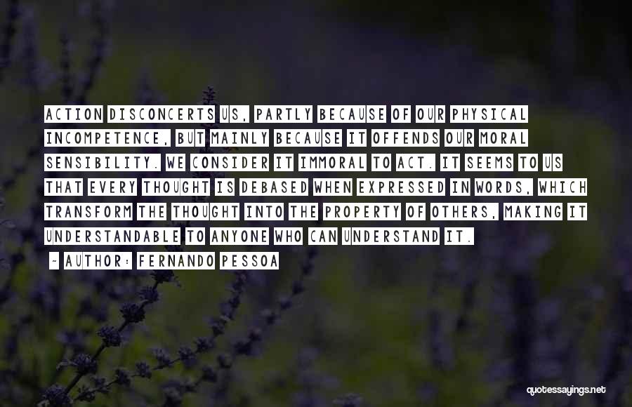 Fernando Pessoa Quotes: Action Disconcerts Us, Partly Because Of Our Physical Incompetence, But Mainly Because It Offends Our Moral Sensibility. We Consider It