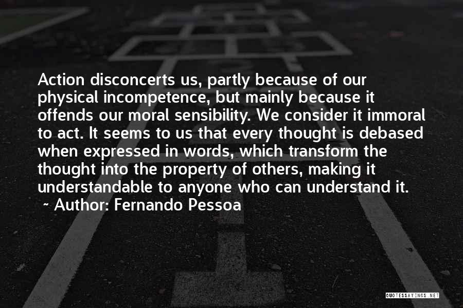 Fernando Pessoa Quotes: Action Disconcerts Us, Partly Because Of Our Physical Incompetence, But Mainly Because It Offends Our Moral Sensibility. We Consider It