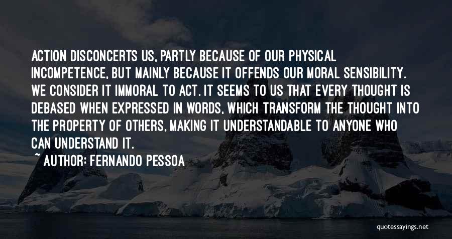 Fernando Pessoa Quotes: Action Disconcerts Us, Partly Because Of Our Physical Incompetence, But Mainly Because It Offends Our Moral Sensibility. We Consider It