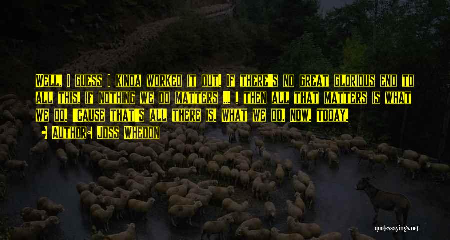 Joss Whedon Quotes: Well, I Guess I Kinda Worked It Out. If There's No Great Glorious End To All This, If Nothing We