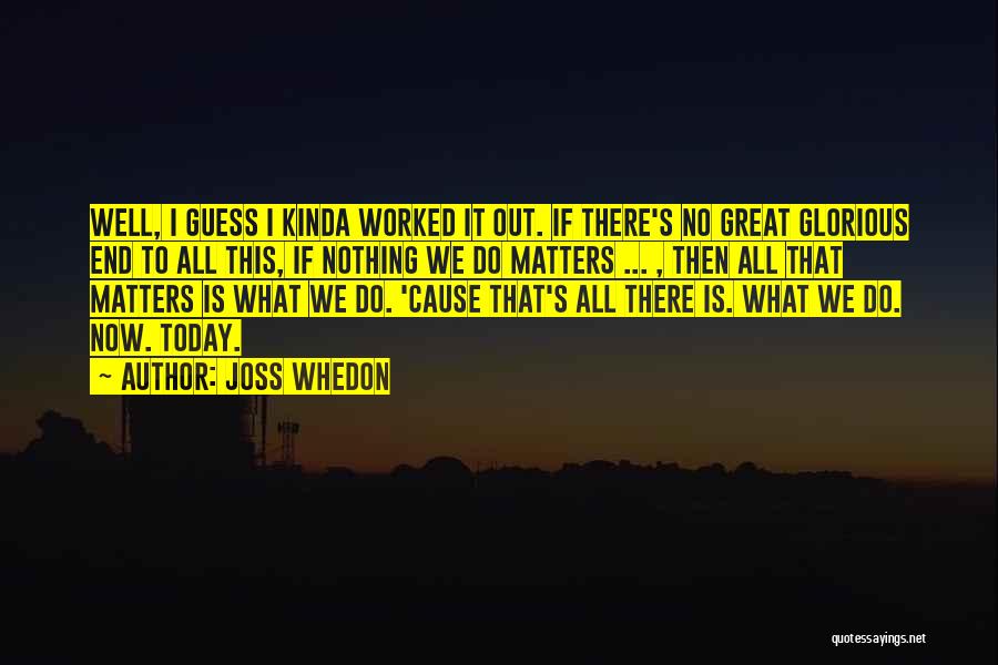 Joss Whedon Quotes: Well, I Guess I Kinda Worked It Out. If There's No Great Glorious End To All This, If Nothing We