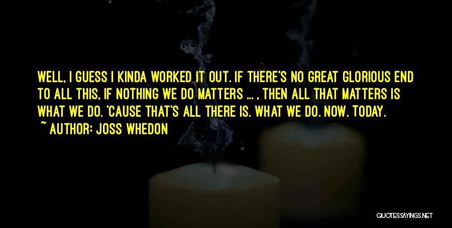 Joss Whedon Quotes: Well, I Guess I Kinda Worked It Out. If There's No Great Glorious End To All This, If Nothing We