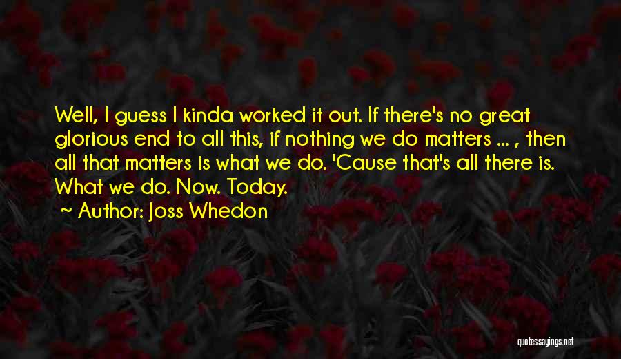 Joss Whedon Quotes: Well, I Guess I Kinda Worked It Out. If There's No Great Glorious End To All This, If Nothing We