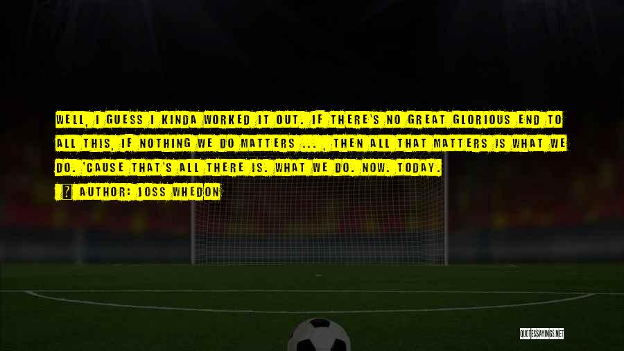 Joss Whedon Quotes: Well, I Guess I Kinda Worked It Out. If There's No Great Glorious End To All This, If Nothing We