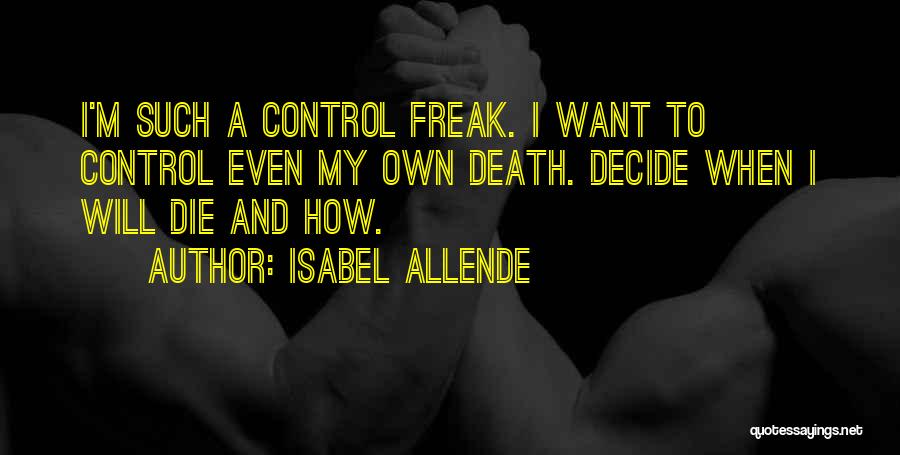 Isabel Allende Quotes: I'm Such A Control Freak. I Want To Control Even My Own Death. Decide When I Will Die And How.