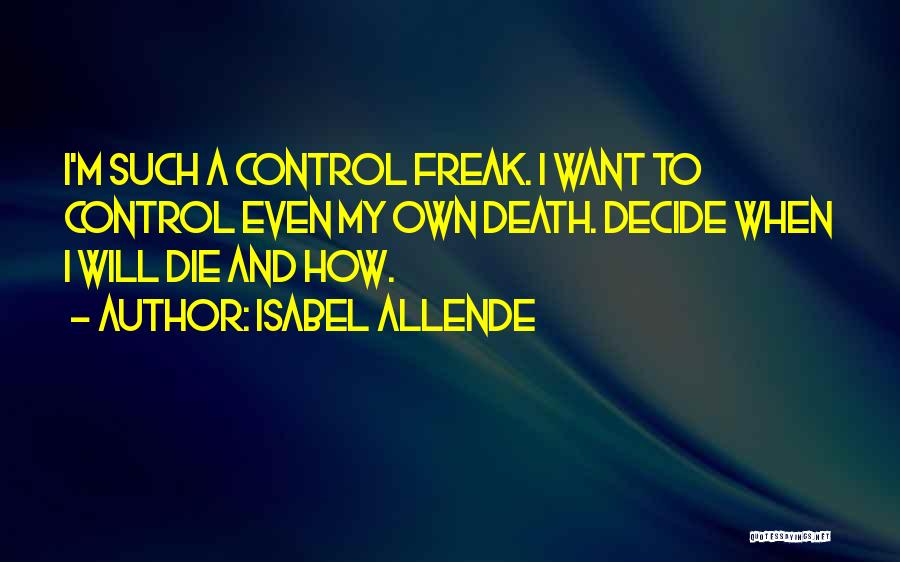 Isabel Allende Quotes: I'm Such A Control Freak. I Want To Control Even My Own Death. Decide When I Will Die And How.