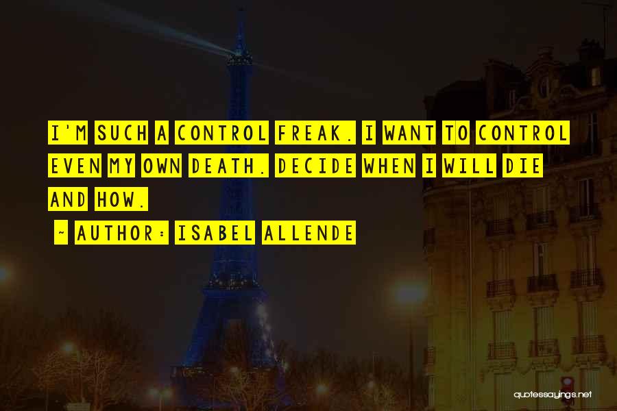 Isabel Allende Quotes: I'm Such A Control Freak. I Want To Control Even My Own Death. Decide When I Will Die And How.