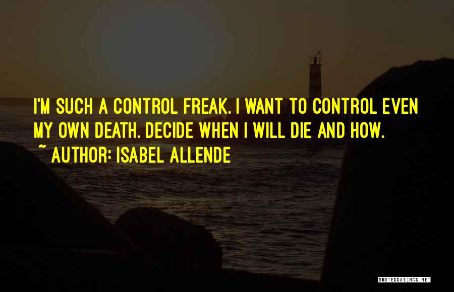 Isabel Allende Quotes: I'm Such A Control Freak. I Want To Control Even My Own Death. Decide When I Will Die And How.