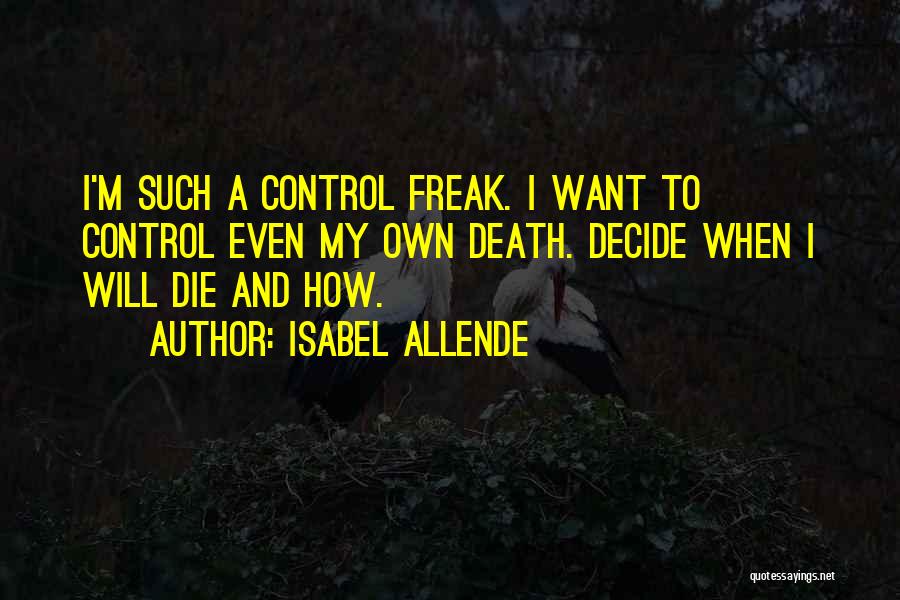 Isabel Allende Quotes: I'm Such A Control Freak. I Want To Control Even My Own Death. Decide When I Will Die And How.