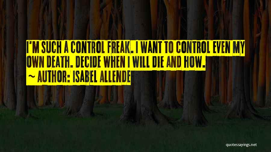 Isabel Allende Quotes: I'm Such A Control Freak. I Want To Control Even My Own Death. Decide When I Will Die And How.
