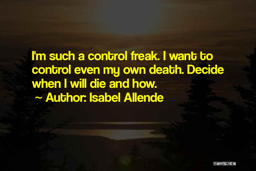 Isabel Allende Quotes: I'm Such A Control Freak. I Want To Control Even My Own Death. Decide When I Will Die And How.