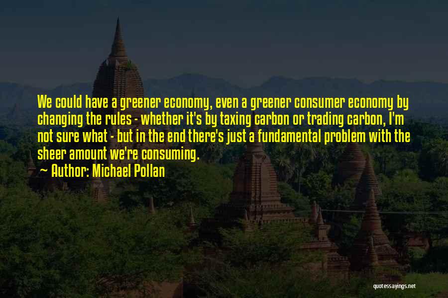 Michael Pollan Quotes: We Could Have A Greener Economy, Even A Greener Consumer Economy By Changing The Rules - Whether It's By Taxing