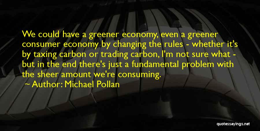 Michael Pollan Quotes: We Could Have A Greener Economy, Even A Greener Consumer Economy By Changing The Rules - Whether It's By Taxing