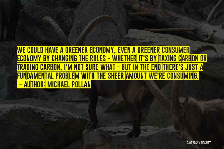 Michael Pollan Quotes: We Could Have A Greener Economy, Even A Greener Consumer Economy By Changing The Rules - Whether It's By Taxing