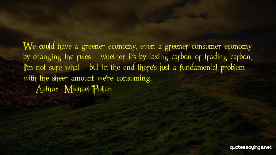 Michael Pollan Quotes: We Could Have A Greener Economy, Even A Greener Consumer Economy By Changing The Rules - Whether It's By Taxing