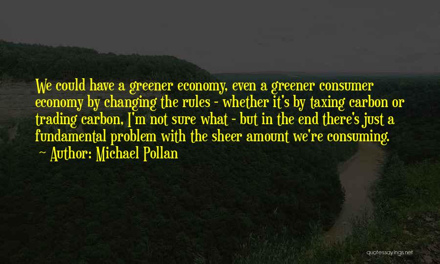 Michael Pollan Quotes: We Could Have A Greener Economy, Even A Greener Consumer Economy By Changing The Rules - Whether It's By Taxing