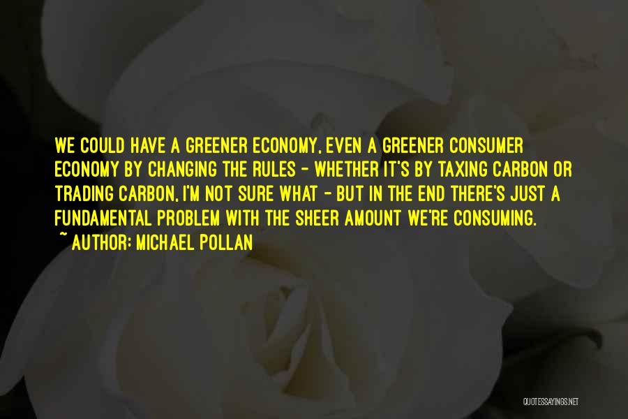 Michael Pollan Quotes: We Could Have A Greener Economy, Even A Greener Consumer Economy By Changing The Rules - Whether It's By Taxing