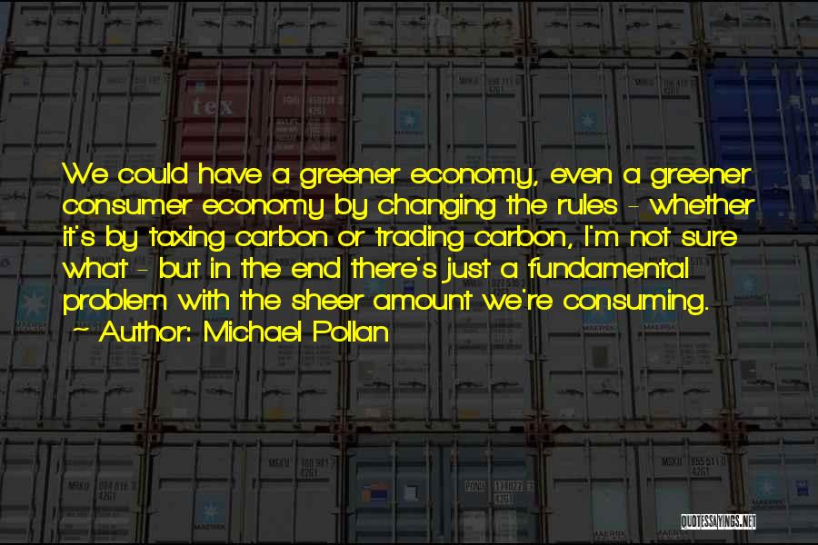 Michael Pollan Quotes: We Could Have A Greener Economy, Even A Greener Consumer Economy By Changing The Rules - Whether It's By Taxing