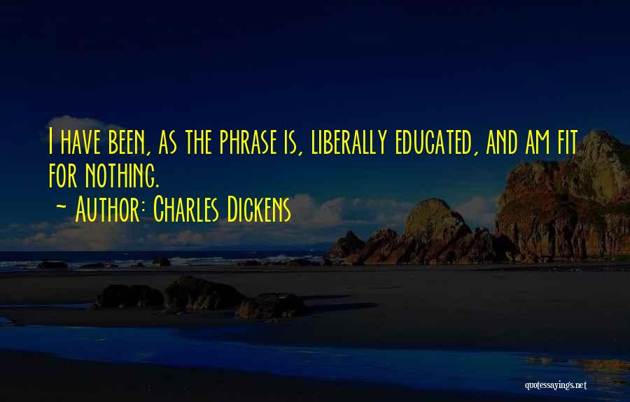 Charles Dickens Quotes: I Have Been, As The Phrase Is, Liberally Educated, And Am Fit For Nothing.