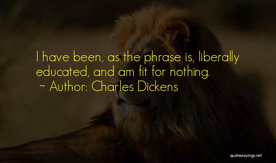 Charles Dickens Quotes: I Have Been, As The Phrase Is, Liberally Educated, And Am Fit For Nothing.