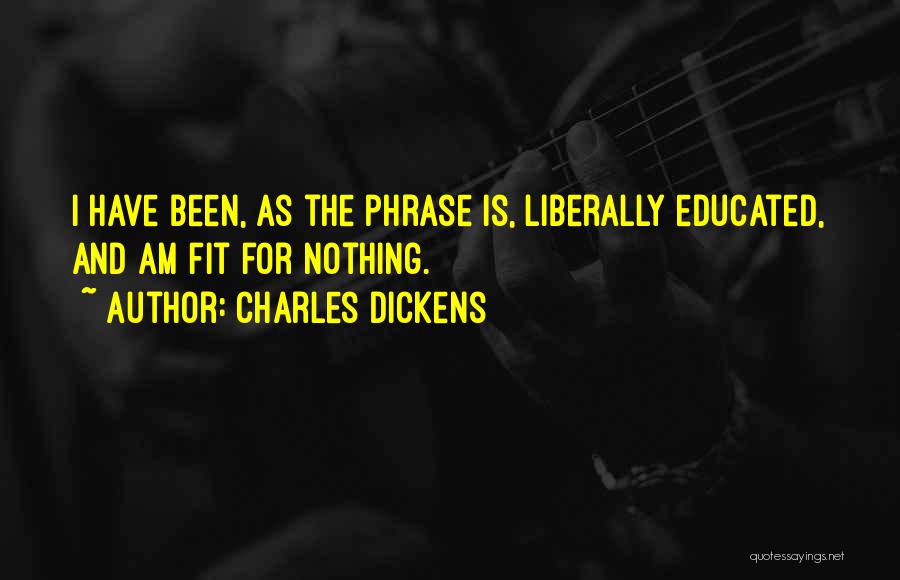 Charles Dickens Quotes: I Have Been, As The Phrase Is, Liberally Educated, And Am Fit For Nothing.