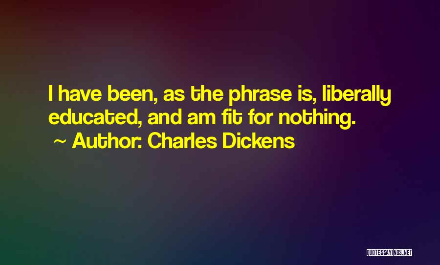 Charles Dickens Quotes: I Have Been, As The Phrase Is, Liberally Educated, And Am Fit For Nothing.