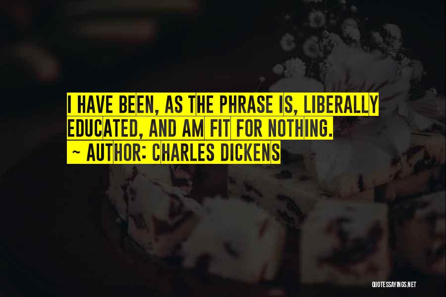 Charles Dickens Quotes: I Have Been, As The Phrase Is, Liberally Educated, And Am Fit For Nothing.