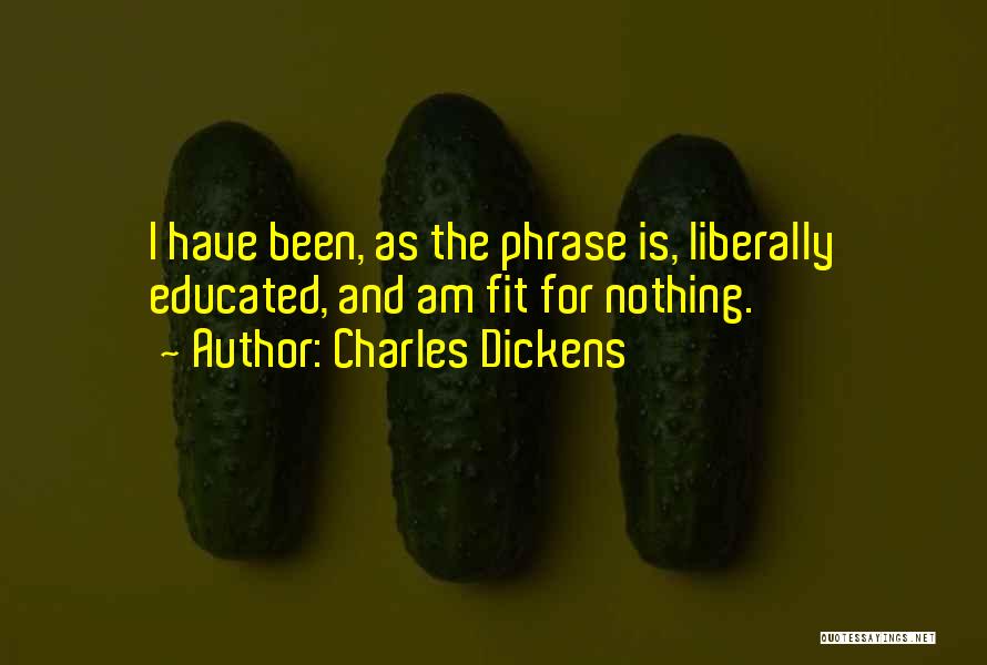 Charles Dickens Quotes: I Have Been, As The Phrase Is, Liberally Educated, And Am Fit For Nothing.