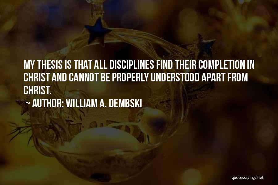 William A. Dembski Quotes: My Thesis Is That All Disciplines Find Their Completion In Christ And Cannot Be Properly Understood Apart From Christ.