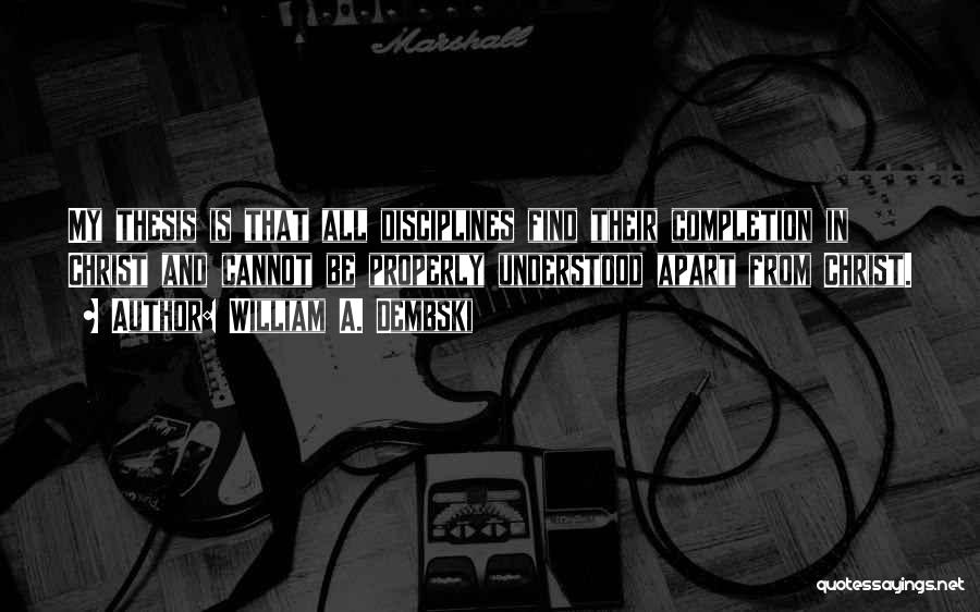 William A. Dembski Quotes: My Thesis Is That All Disciplines Find Their Completion In Christ And Cannot Be Properly Understood Apart From Christ.