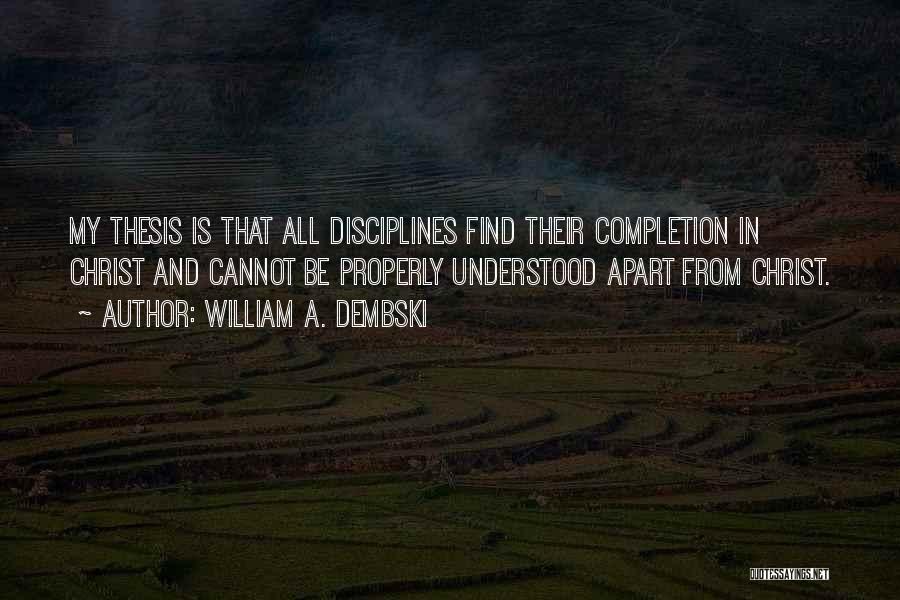 William A. Dembski Quotes: My Thesis Is That All Disciplines Find Their Completion In Christ And Cannot Be Properly Understood Apart From Christ.