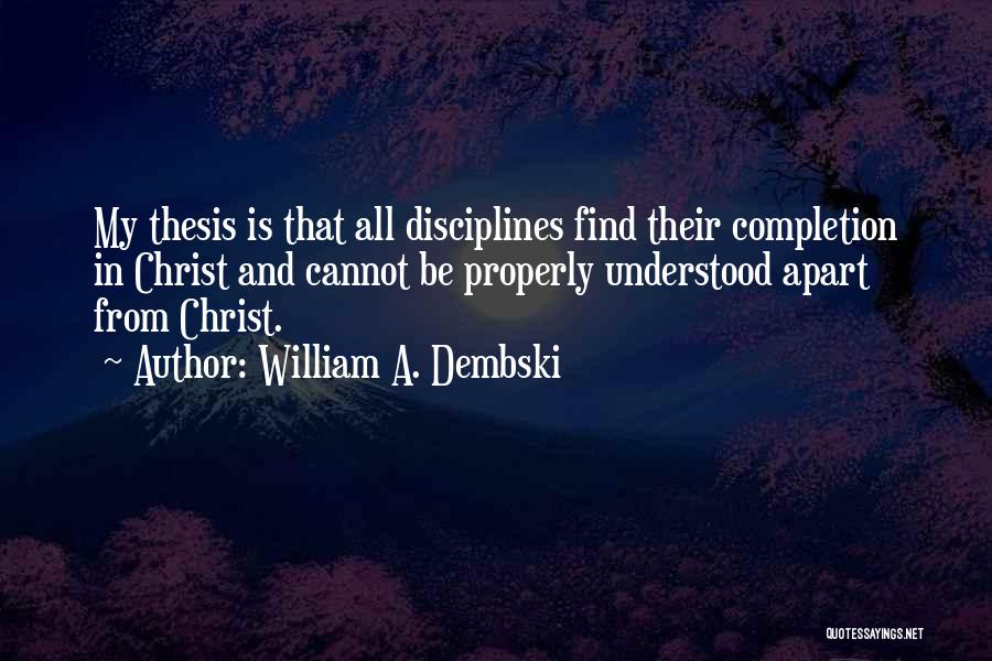 William A. Dembski Quotes: My Thesis Is That All Disciplines Find Their Completion In Christ And Cannot Be Properly Understood Apart From Christ.