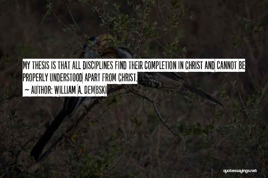 William A. Dembski Quotes: My Thesis Is That All Disciplines Find Their Completion In Christ And Cannot Be Properly Understood Apart From Christ.